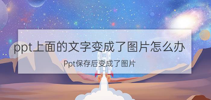 ppt上面的文字变成了图片怎么办 Ppt保存后变成了图片，不可编辑，怎么解决？